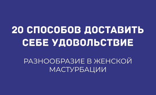 20 СПОСОБОВ РАЗНООБРАЗИТЬ ЖЕНСКУЮ МАСТУРБАЦИЮ И ДОСТАВИТЬ СЕБЕ УДОВОЛЬСТВИЕ