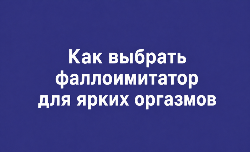 Как выбрать фаллоимитатор для ярких оргазмов